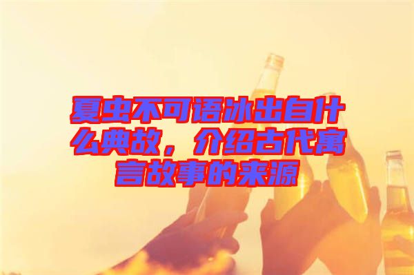 夏蟲不可語冰出自什么典故，介紹古代寓言故事的來源