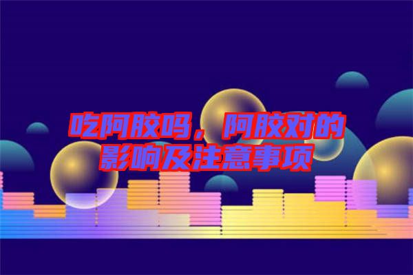 吃阿膠嗎，阿膠對的影響及注意事項