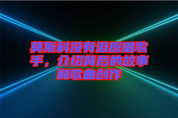 莫斯科沒有淚原唱歌手，介紹背后的故事和歌曲創(chuàng)作