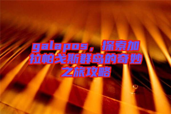 galapos，探索加拉帕戈斯群島的奇妙之旅攻略