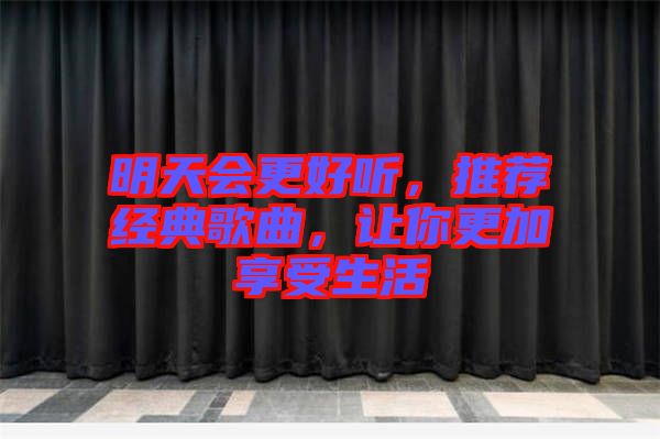 明天會(huì)更好聽，推薦經(jīng)典歌曲，讓你更加享受生活