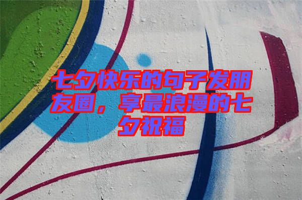 七夕快樂的句子發(fā)朋友圈，享最浪漫的七夕祝福