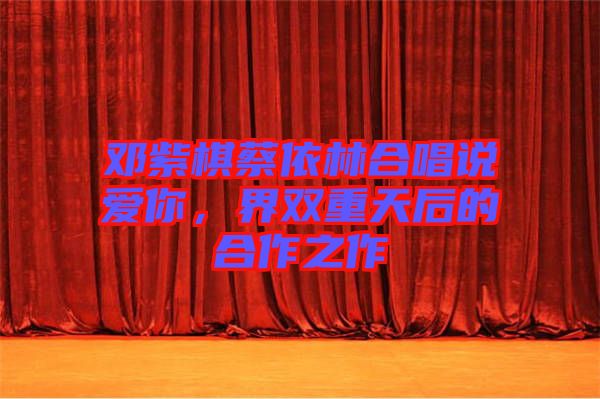 鄧紫棋蔡依林合唱說愛你，界雙重天后的合作之作
