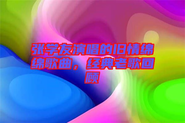 張學友演唱的舊情綿綿歌曲，經典老歌回顧