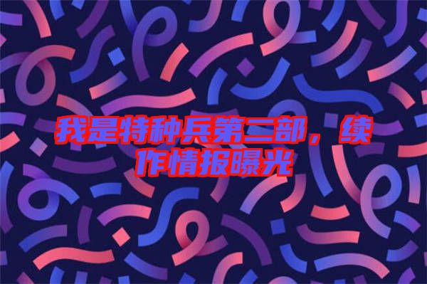 我是特種兵第二部，續(xù)作情報(bào)曝光
