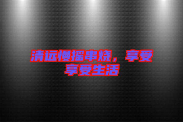清遠慢搖串燒，享受享受生活