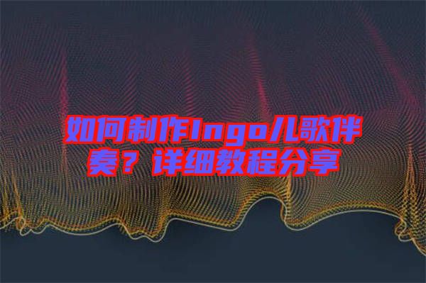 如何制作Ingo兒歌伴奏？詳細(xì)教程分享