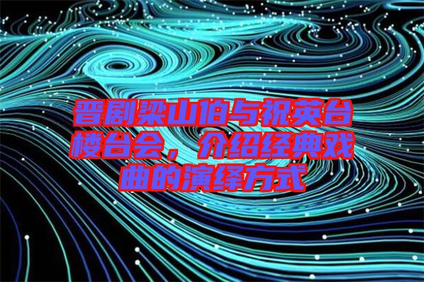 晉劇梁山伯與祝英臺樓臺會，介紹經(jīng)典戲曲的演繹方式