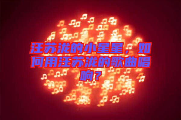 汪蘇瀧的小星星，如何用汪蘇瀧的歌曲唱響？
