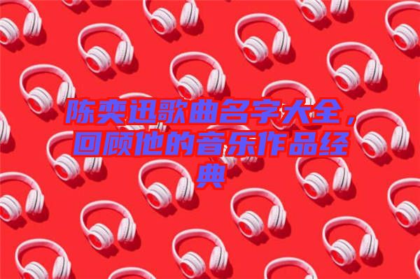 陳奕迅歌曲名字大全，回顧他的音樂作品經(jīng)典