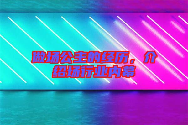 做場公主的經歷，介紹場行業(yè)內幕