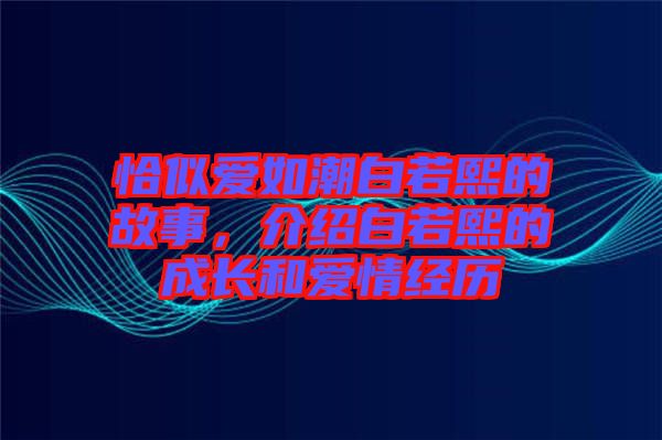 恰似愛如潮白若熙的故事，介紹白若熙的成長和愛情經(jīng)歷