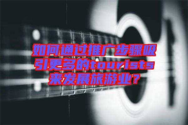 如何通過(guò)推廣步驟吸引更多的tourists來(lái)發(fā)展旅游業(yè)？