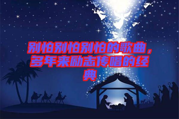 別怕別怕別怕的歌曲，多年來勵(lì)志傳唱的經(jīng)典