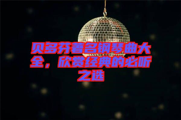 貝多芬著名鋼琴曲大全，欣賞經(jīng)典的必聽之選