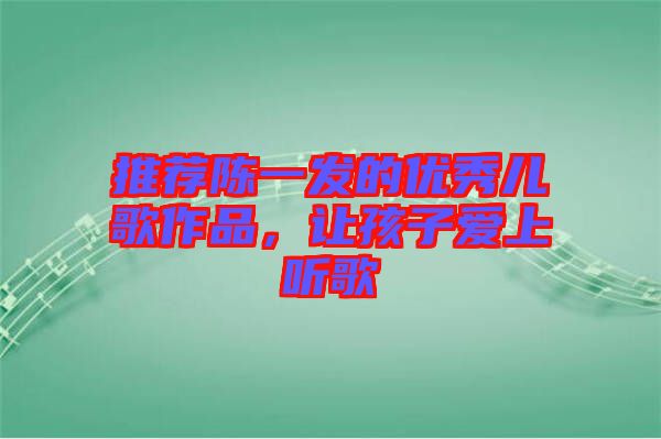 推薦陳一發(fā)的優(yōu)秀兒歌作品，讓孩子愛上聽歌