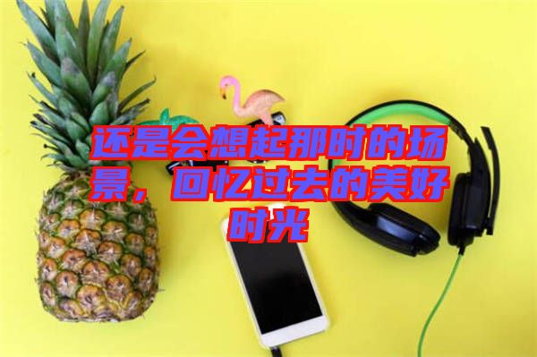 還是會想起那時(shí)的場景，回憶過去的美好時(shí)光