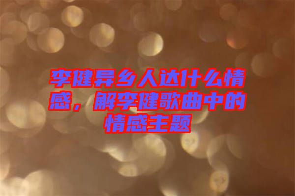 李健異鄉(xiāng)人達(dá)什么情感，解李健歌曲中的情感主題