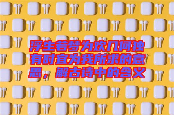 浮生若夢(mèng)為歡幾何獨(dú)有時(shí)宜為我所求的意思，解古詩中的含義