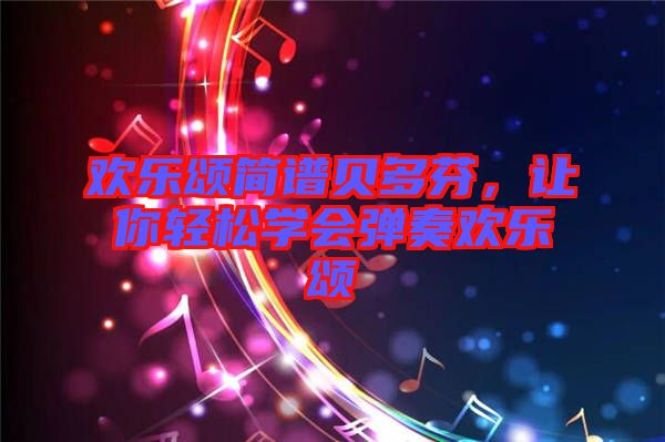 歡樂(lè)頌簡(jiǎn)譜貝多芬，讓你輕松學(xué)會(huì)彈奏歡樂(lè)頌