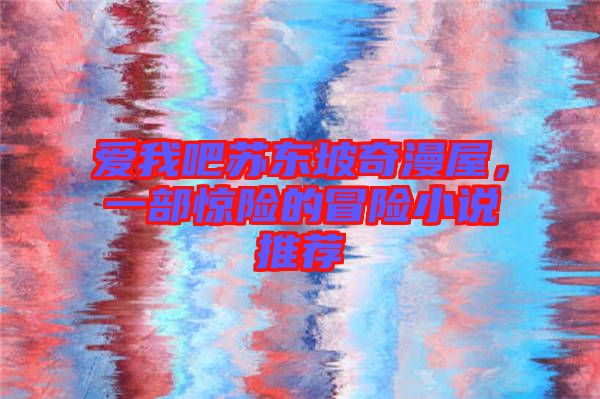 愛我吧蘇東坡奇漫屋，一部驚險(xiǎn)的冒險(xiǎn)小說推薦