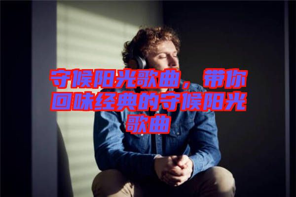 守候陽(yáng)光歌曲，帶你回味經(jīng)典的守候陽(yáng)光歌曲