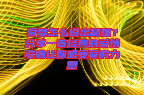 愛(ài)要怎么說(shuō)出翻唱？分享一首經(jīng)典的愛(ài)情歌曲讓你感受愛(ài)的力量