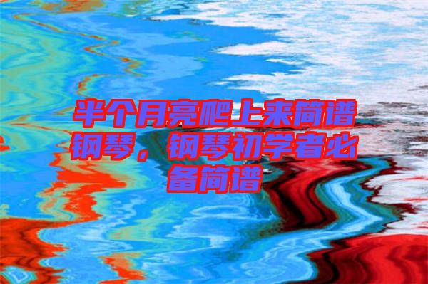 半個月亮爬上來簡譜鋼琴，鋼琴初學(xué)者必備簡譜