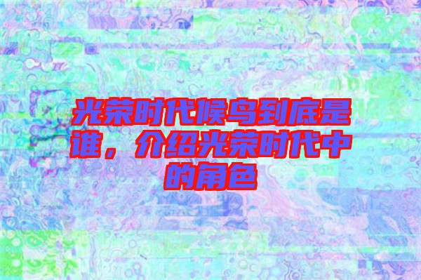 光榮時(shí)代候鳥到底是誰，介紹光榮時(shí)代中的角色