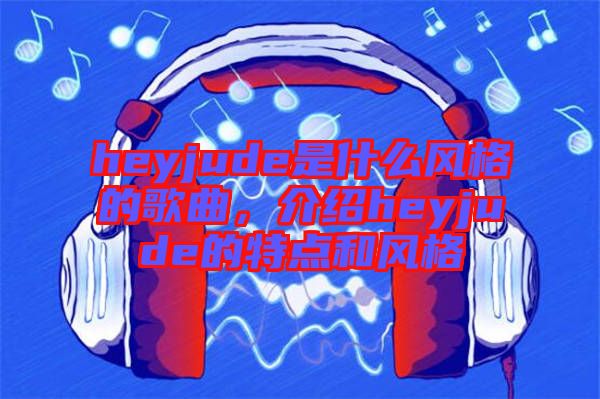 heyjude是什么風(fēng)格的歌曲，介紹heyjude的特點(diǎn)和風(fēng)格