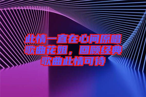 此情一直在心間原唱歌曲花姐，回顧經(jīng)典歌曲此情可待