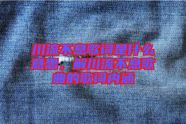 川流不息歌詞是什么意思，解川流不息歌曲的歌詞內(nèi)涵