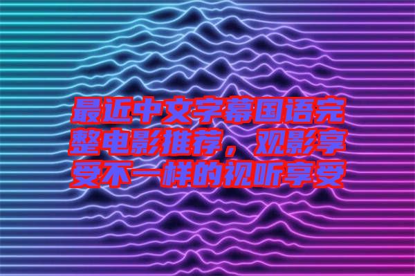 最近中文字幕國語完整電影推薦，觀影享受不一樣的視聽享受