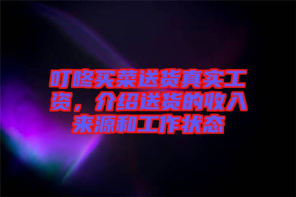 叮咚買菜送貨真實工資，介紹送貨的收入來源和工作狀態(tài)
