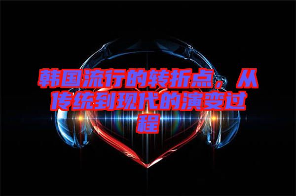 韓國流行的轉(zhuǎn)折點(diǎn)，從傳統(tǒng)到現(xiàn)代的演變過程