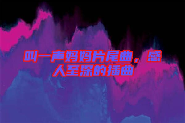 叫一聲媽媽片尾曲，感人至深的插曲