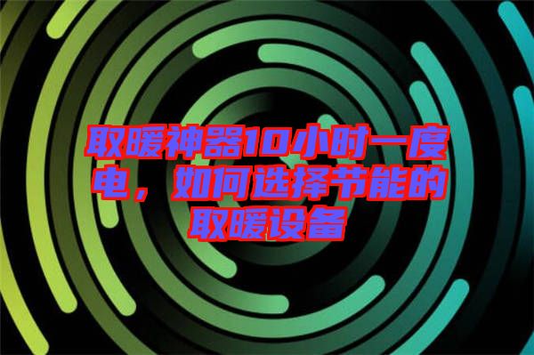 取暖神器10小時一度電，如何選擇節(jié)能的取暖設(shè)備