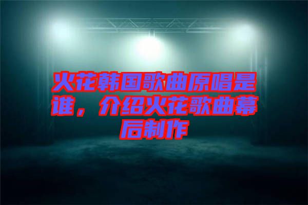 火花韓國歌曲原唱是誰，介紹火花歌曲幕后制作