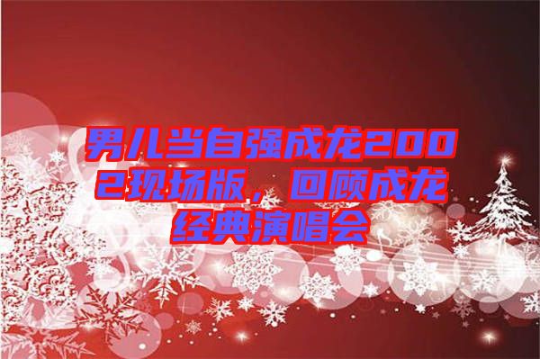 男兒當自強成龍2002現(xiàn)場版，回顧成龍經典演唱會
