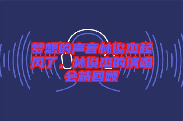 夢想的聲音林俊杰起風(fēng)了，林俊杰的演唱會(huì)精回顧
