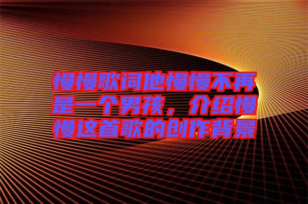 慢慢歌詞他慢慢不再是一個男孩，介紹慢慢這首歌的創(chuàng)作背景