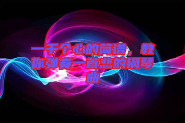 一千個心的簡譜，教你彈奏一首悲的鋼琴曲
