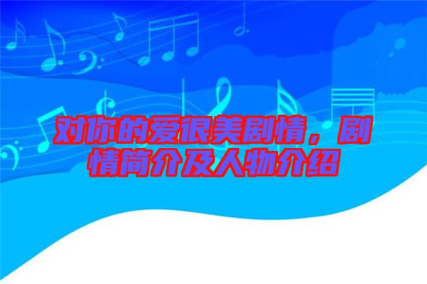 對(duì)你的愛很美劇情，劇情簡介及人物介紹