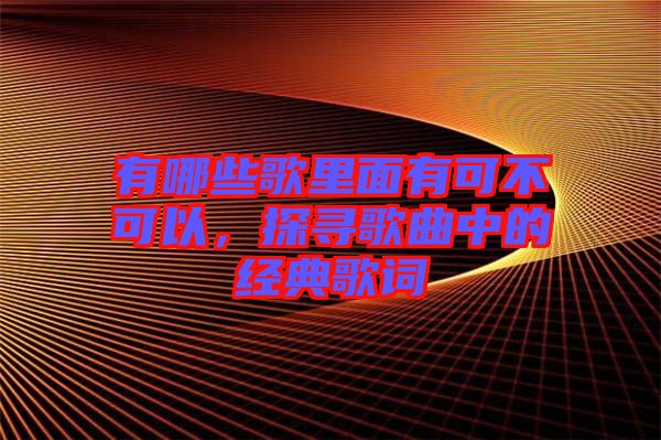 有哪些歌里面有可不可以，探尋歌曲中的經(jīng)典歌詞