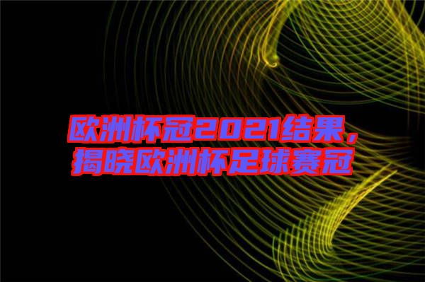 歐洲杯冠2021結(jié)果，揭曉歐洲杯足球賽冠