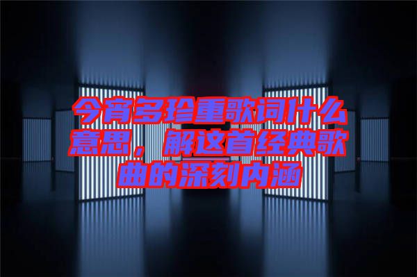 今宵多珍重歌詞什么意思，解這首經(jīng)典歌曲的深刻內(nèi)涵