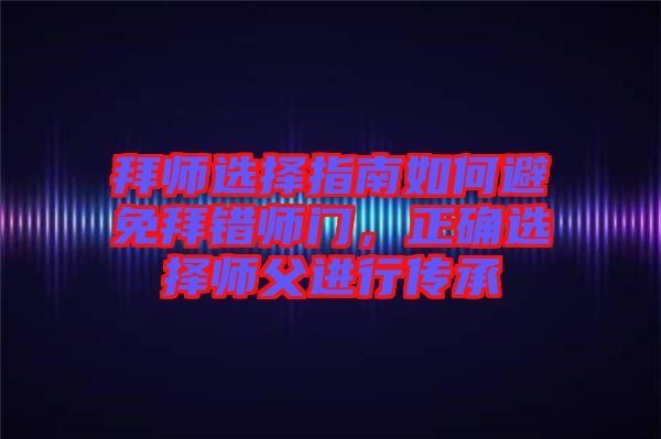 拜師選擇指南如何避免拜錯師門，正確選擇師父進行傳承