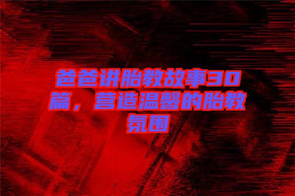 爸爸講胎教故事30篇，營造溫馨的胎教氛圍