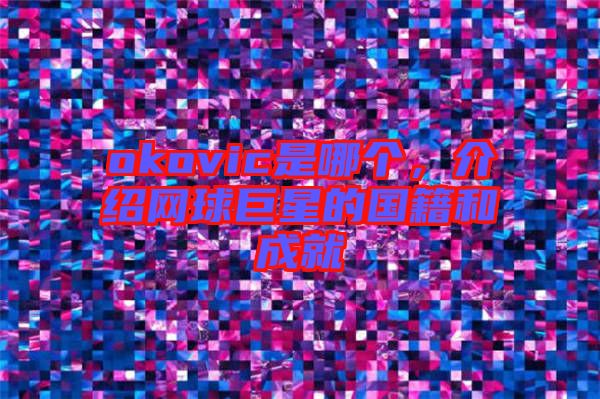 okovic是哪個，介紹網(wǎng)球巨星的國籍和成就