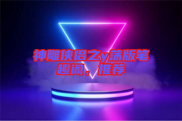 神雕俠侶之y蕩版筆趣閣，推薦